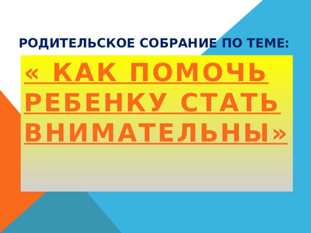 Родительское собрание по теме:   « Как помочь ребенку стать внимательны»