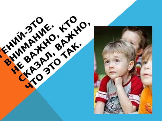 Гений-это внимание.  Не важно, кто сказал, важно, что это так.