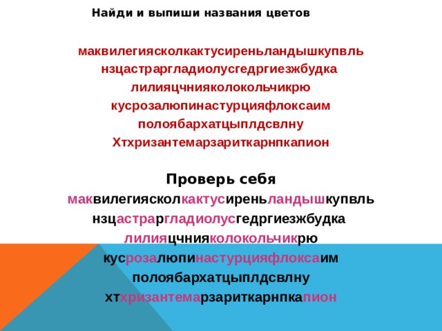 Найди и выпиши названия цветов  маквилегиясколкактусиреньландышкупвль нзцастраргладиолусгедргиезжбудка лилияцчнияколокольчикрю кусрозалюпинастурцияфлоксаим полоябархатцыплдсвлну Хтхризантемарзариткарнпкапион  Проверь себя мак вилегияскол кактус ирень ландыш купвль нзц астра р гладиолус гедргиезжбудка лилия цчния колокольчик рю кус роза люпи настурцияфлокса им полоябархатцыплдсвлну хт хризантема рзариткарнпка пион