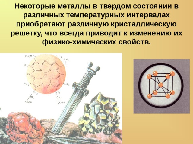 Некоторые металлы в твердом состоянии в различных температурных интервалах приобретают различную кристаллическую решетку, что всегда приводит к изменению их физико-химических свойств. 