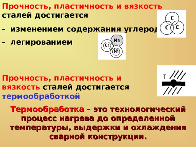 Прочность, пластичность и вязкость сталей достигается - изменением содержания углерода - легированием Прочность, пластичность и вязкость сталей достигается термообработкой Термообработка – это технологический процесс нагрева до определенной температуры, выдержки и охлаждения сварной конструкции. 