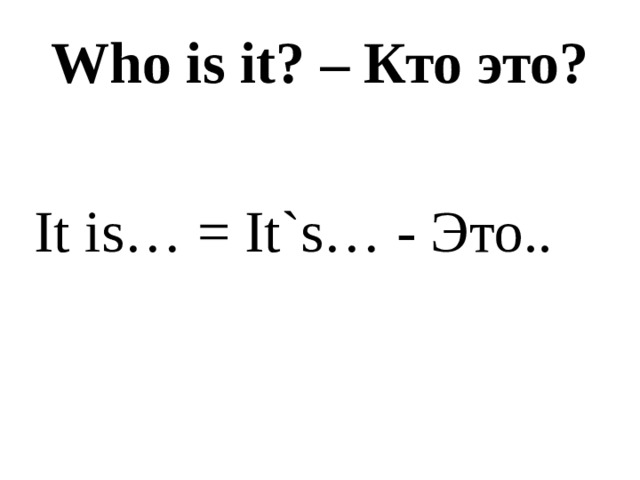 Who is it? – Кто это? It is… = It`s… - Это.. 