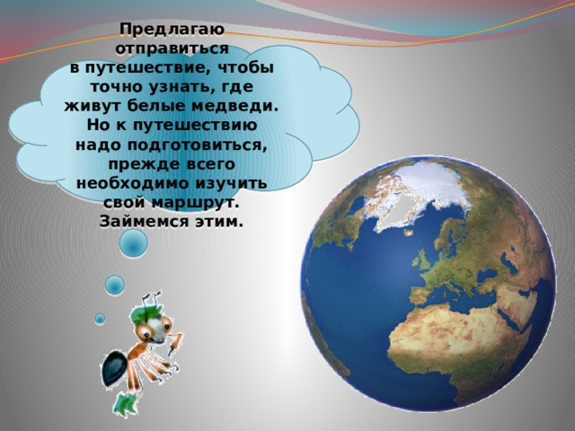 Предлагаю отправиться в путешествие, чтобы точно узнать, где живут белые медведи. Но к путешествию надо подготовиться, прежде всего необходимо изучить свой маршрут. Займемся этим. 