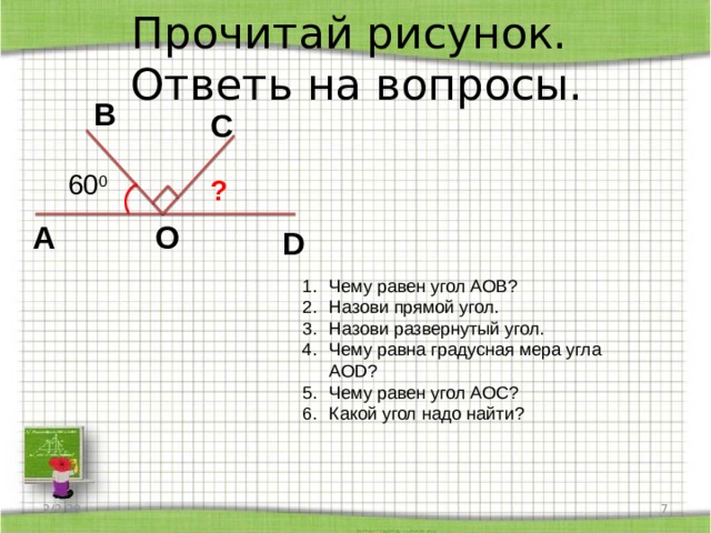 Прочитай рисунок.  Ответь на вопросы. B C 60 0 ? A O D Чему равен угол АОВ? Назови прямой угол. Назови развернутый угол. Чему равна градусная мера угла АОD? Чему равен угол АОС? Какой угол надо найти? 2/2/20  