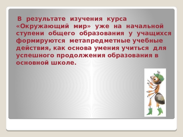  В результате изучения курса «Окружающий мир» уже на начальной ступени общего образования у учащихся формируются метапредметные учебные действия, как основа умения учиться для успешного продолжения образования в основной школе. 