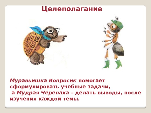 Целеполагание   Муравьишка Вопросик помогает сформулировать учебные задачи, а Мудрая Черепаха – делать выводы, после изучения каждой темы. 
