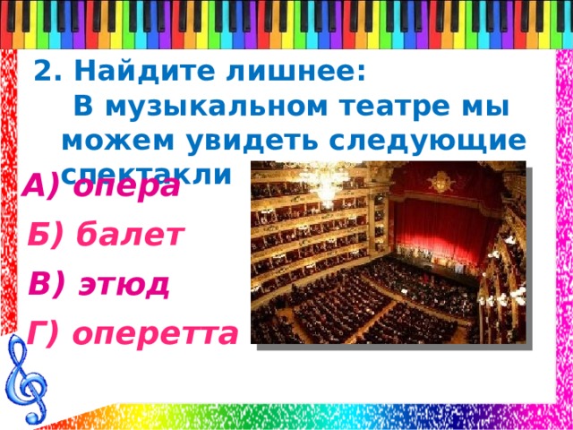 2. Найдите лишнее:  В музыкальном театре мы можем увидеть следующие спектакли А) опера Б) балет В) этюд Г) оперетта 