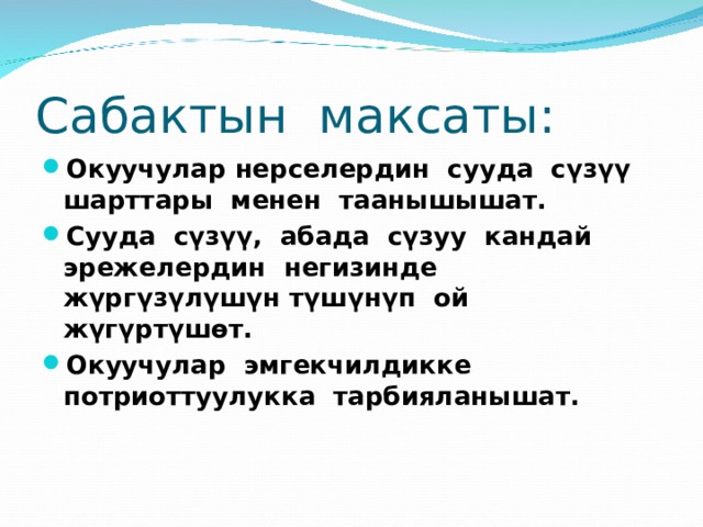 Сабактын максаты: Окуучулар нерселердин сууда с үзүү шарттары менен таанышышат. Сууда сүзүү, абада сүзуу кандай эрежелердин негизинде жүргүзүлүшүн түшүнүп ой жүгүртүшөт. Окуучулар эмгекчилдикке потриоттуулукка тарбияланышат. 