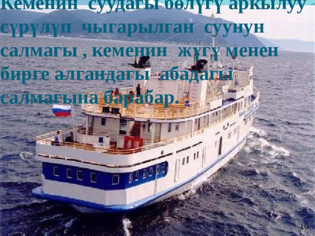  Кеменин суудагы бөлүгү аркылуу сүрүлүп чыгарылган суунун салмагы , кеменин жүгү менен бирге алгандагы абадагы салмагына барабар. . 10  