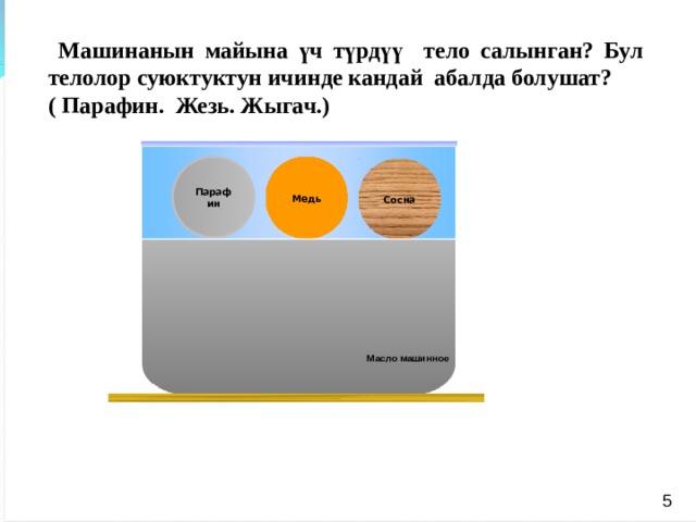  Машинанын майына үч түрдүү тело салынган? Бул телолор суюктуктун ичинде кандай абалда болушат? ( Парафин. Жезь. Жыгач.)  A B C Парафин Медь Сосна Масло машинное Масло машинное 5   