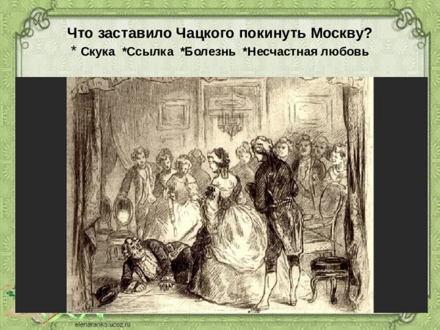 Что заставило Чацкого покинуть Москву?  * Скука *Ссылка *Болезнь *Несчастная любовь 