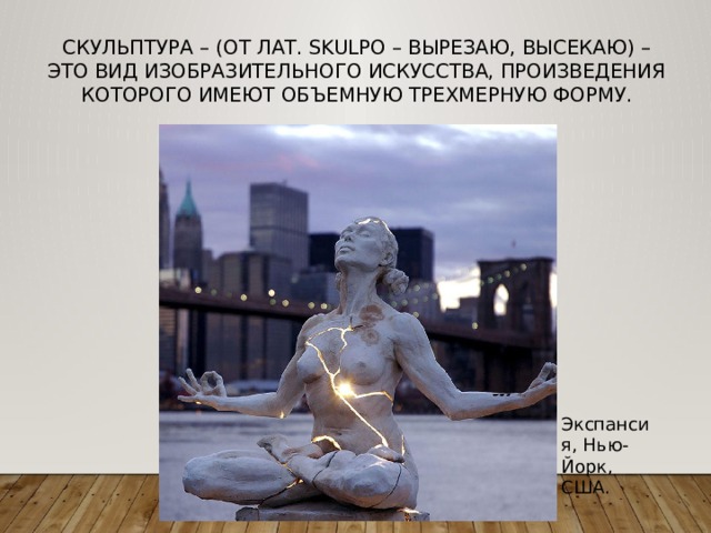 скульптура – (от лат. Skulpo – вырезаю, высекаю) – это вид изобразительного искусства, произведения которого имеют объемную трехмерную форму. Экспансия, Нью-Йорк, США. 