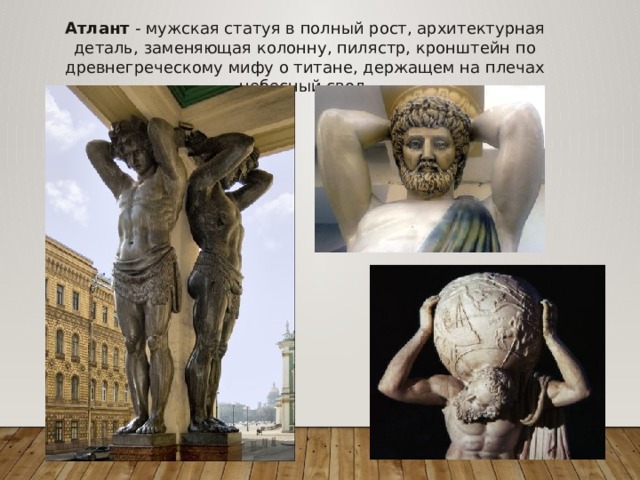Атлант - мужская статуя в полный рост, архитектурная деталь, заменяющая колонну, пилястр, кронштейн по древнегреческому мифу о титане, держащем на плечах небесный свод. 