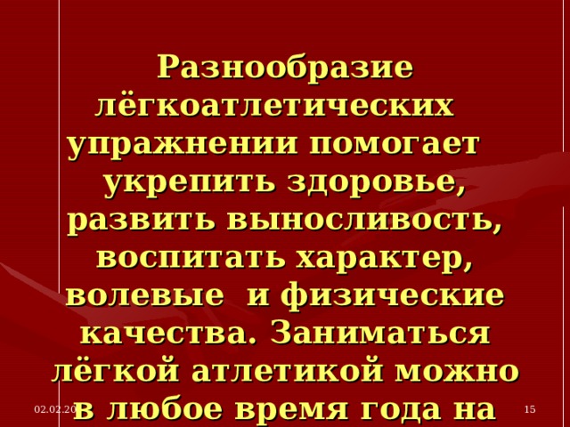 Разнообразие лёгкоатлетических упражнении помогает укрепить здоровье, развить выносливость, воспитать характер, волевые и физические качества. Заниматься лёгкой атлетикой можно в любое время года на открытой площадке, на стадионе, в парке, в лесу. 02.02.20  