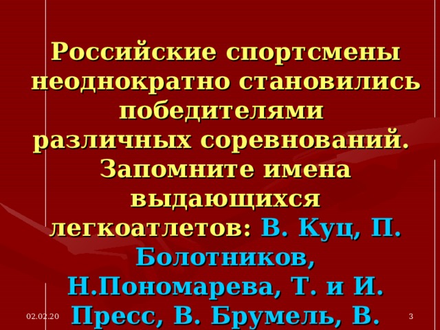 Российские спортсмены неоднократно становились победителями  различных соревнований.  Запомните имена выдающихся легкоатлетов: В. Куц, П. Болотников, Н.Пономарева, Т. и И. Пресс, В. Брумель, В. Санеев, В. Борзов, И.Привалова и др. 02.02.20  