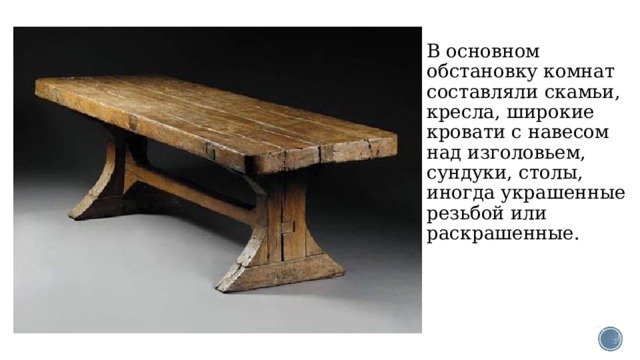 В основном обстановку комнат составляли скамьи, кресла, широкие кровати с навесом над изголовьем, сундуки, столы, иногда украшенные резьбой или раскрашенные. 