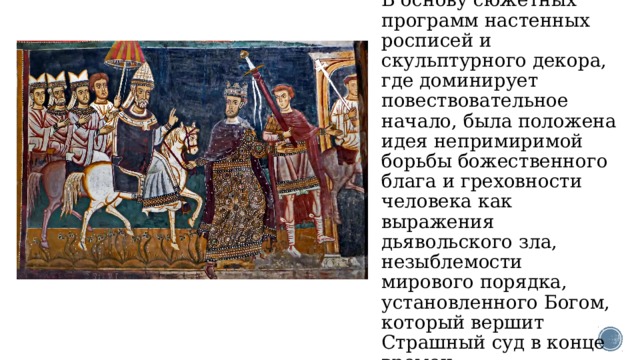 В основу сюжетных программ настенных росписей и скульптурного декора, где доминирует повествовательное начало, была положена идея непримиримой борьбы божественного блага и греховности человека как выражения дьявольского зла, незыблемости мирового порядка, установленного Богом, который вершит Страшный суд в конце времен. 