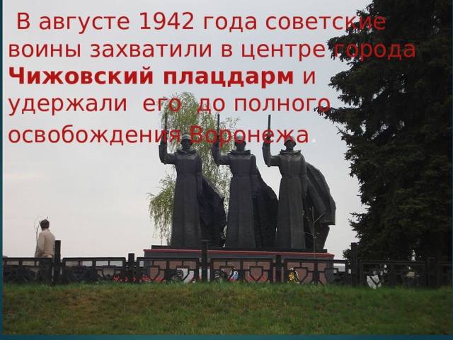  В августе 1942 года советские воины захватили в центре города Чижовский плацдарм и удержали его до полного освобождения Воронежа . 