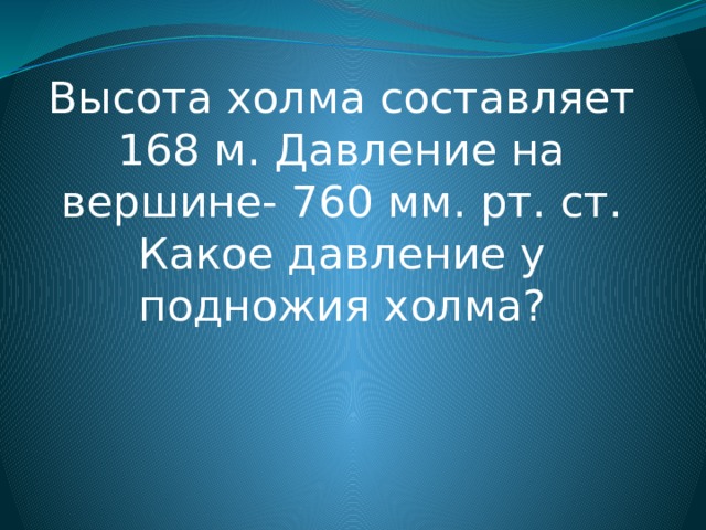 У подножья горы давление 760 мм. Давление 760 мм РТ высота. Высота холма. Высота 760 мм. Высота холма 300 метров на вершине холма давление равно 760 мм РТ ст.