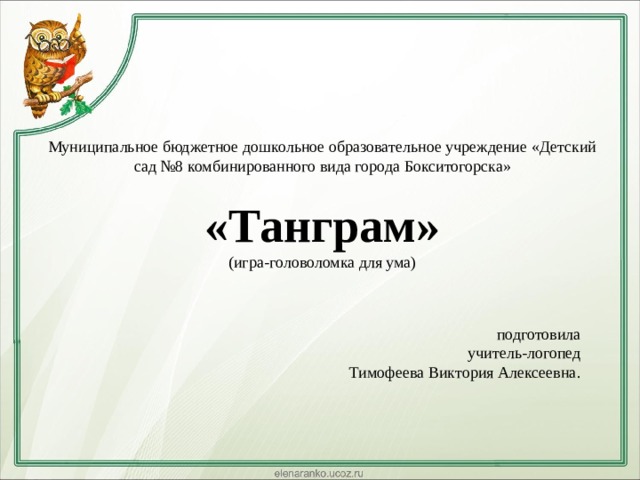 Муниципальное бюджетное дошкольное образовательное учреждение «Детский сад №8 комбинированного вида города Бокситогорска»   «Танграм»  (игра-головоломка для ума)    подготовила  учитель-логопед  Тимофеева Виктория Алексеевна. 
