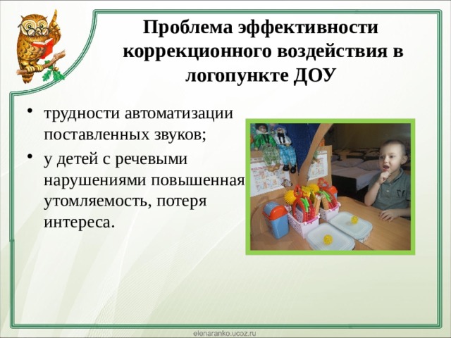 Проблема эффективности  коррекционного воздействия в логопункте ДОУ   трудности автоматизации поставленных звуков; у детей с речевыми нарушениями повышенная утомляемость, потеря интереса. 