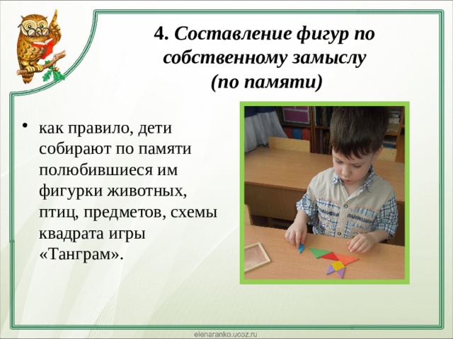  4. Составление фигур по собственному замыслу  (по памяти)   как правило, дети собирают по памяти полюбившиеся им фигурки животных, птиц, предметов, схемы квадрата игры «Танграм». 