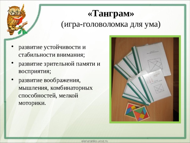 «Танграм»  (игра-головоломка для ума) развитие устойчивости и стабильности внимания; развитие зрительной памяти и восприятия; развитие воображения, мышления, комбинаторных способностей, мелкой моторики. 