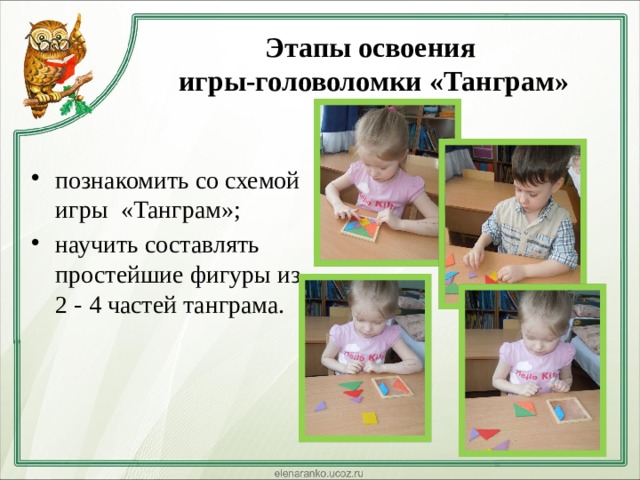  Этапы освоения  игры-головоломки «Танграм»   познакомить со схемой игры «Танграм»; научить составлять простейшие фигуры из 2 - 4 частей танграма. 