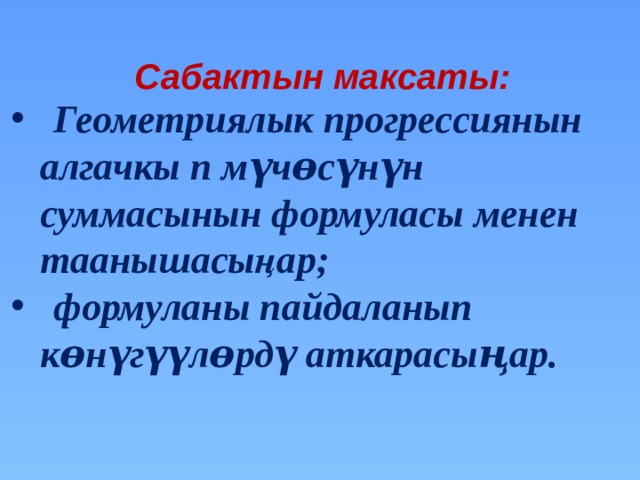 Сабактын максаты:  Геометриялык прогрессиянын  алгачкы п мүчɵсүнүн  суммасынын формуласы менен  таанышасыңар;  формуланы пайдаланып  кɵнүгүүлɵрдү аткарасыңар.   