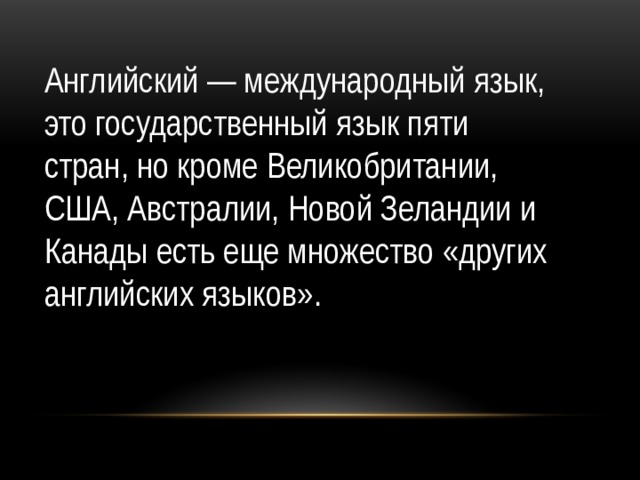 Английский — международный язык, это государственный язык пяти стран, но кроме Великобритании, США, Австралии, Новой Зеландии и Канады есть еще множество «других английских языков».  