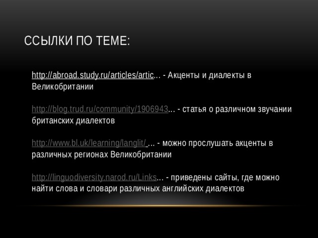 Ссылки по теме:   http://abroad.study.ru/articles/artic ... - Акценты и диалекты в Великобритании   http://blog.trud.ru/community/1906943 ... - статья о различном звучании британских диалектов   http://www.bl.uk/learning/langlit/  ... - можно прослушать акценты в различных регионах Великобритании   http://linguodiversity.narod.ru/Links ... - приведены сайты, где можно найти слова и словари различных английских диалектов  