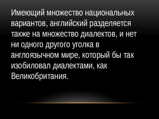 Имеющий множество национальных вариантов, английский разделяется также на множество диалектов, и нет ни одного другого уголка в англоязычном мире, который бы так изобиловал диалектами, как Великобритания.  