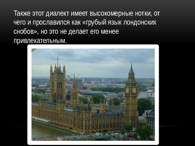 Также этот диалект имеет высокомерные нотки, от чего и прославился как «грубый язык лондонских снобов», но это не делает его менее привлекательным.  