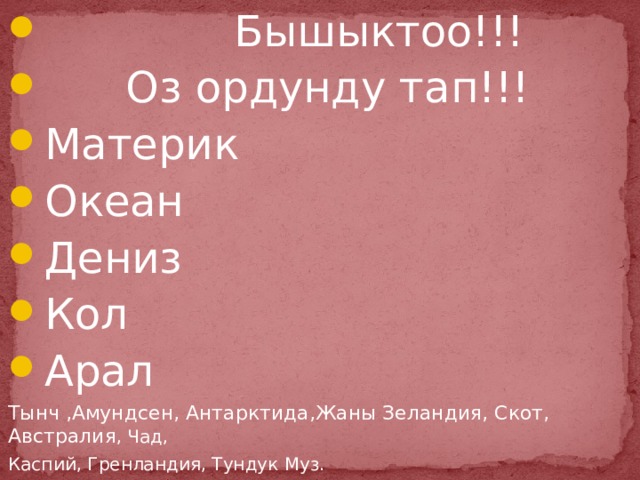  Бышыктоо!!!  Оз ордунду тап!!! Материк Океан Дениз Кол Арал Тынч ,Амундсен, Антарктида,Жаны Зеландия, Скот, Австралия , Чад, Каспий, Гренландия, Тундук Муз. 