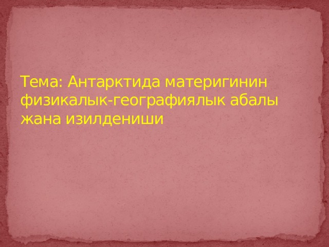 Тема: Антарктида материгинин физикалык-географиялык абалы жана изилдениши 
