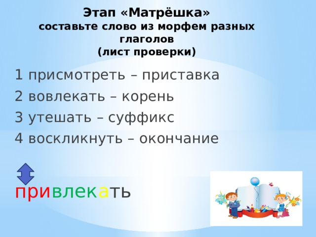 Этап «Матрёшка»  составьте слово из морфем разных глаголов  (лист проверки) 1 присмотреть – приставка 2 вовлекать – корень 3 утешать – суффикс 4 воскликнуть – окончание при влек а ть 