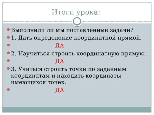 Итоги урока: Выполнили ли мы поставленные задачи? 1. Дать определение координатной прямой.  ДА 2. Научиться строить координатную прямую.  ДА 3. Учиться строить точки по заданным координатам и находить координаты имеющихся точек.  ДА 