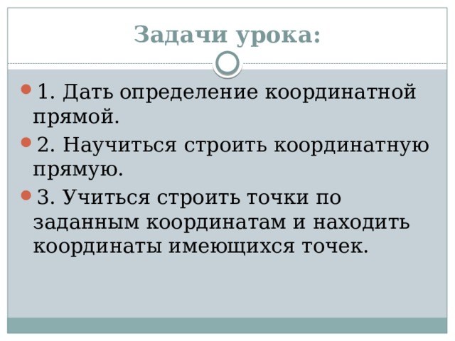 Задачи урока: 1. Дать определение координатной прямой. 2. Научиться строить координатную прямую. 3. Учиться строить точки по заданным координатам и находить координаты имеющихся точек. 