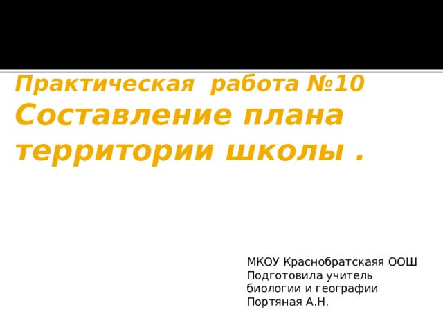 Практическая работа №10  Составление плана территории школы . МКОУ Краснобратскаяя ООШ Подготовила учитель биологии и географии Портяная А.Н. 