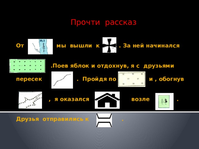 Прочти рассказ От мы мы вышли к . За ней начинался    .Поев яблок и отдохнув, я с друзьями   пересек . Пройдя по и , обогнув    , я оказался возле .    Друзья отправились к . 