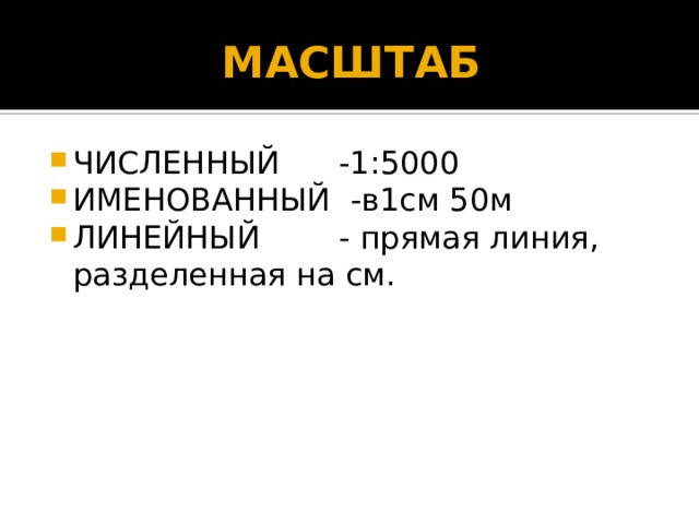 МАСШТАБ ЧИСЛЕННЫЙ -1:5000 ИМЕНОВАННЫЙ -в1см 50м ЛИНЕЙНЫЙ - прямая линия, разделенная на см. 