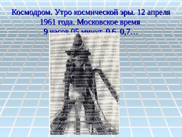 Космодром. Утро космической эры. 12 апреля 1961 года. Московское время  9 часов 05 минут, 0,6 0,7… 