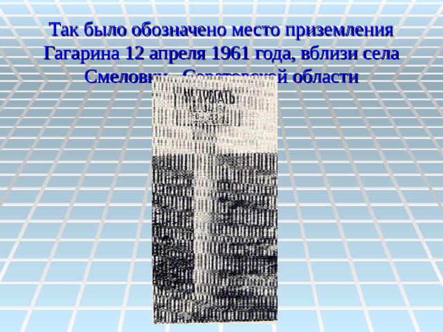 Так было обозначено место приземления Гагарина 12 апреля 1961 года, вблизи села Смеловки, Саратовской области 