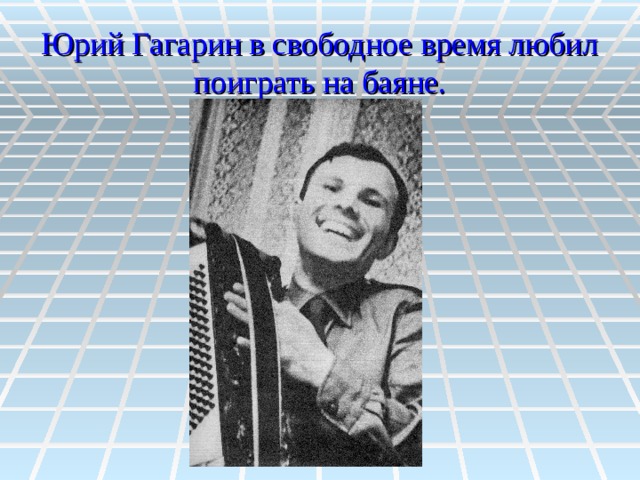 Юрий Гагарин в свободное время любил поиграть на баяне. 