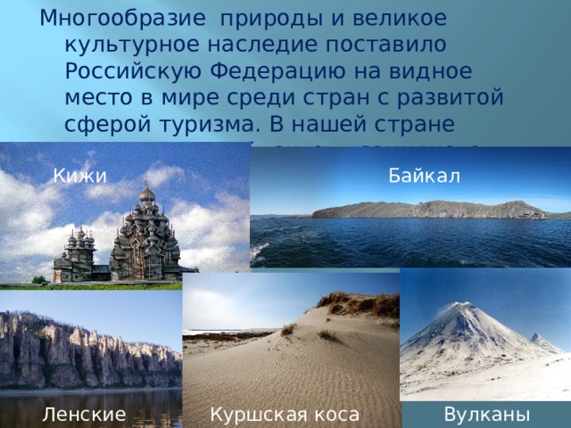 Многообразие природы и великое культурное наследие поставило Российскую Федерацию на видное место в мире среди стран с развитой сферой туризма. В нашей стране находятся 26 объектов всемирного наследия ЮНЕСКО. Кижи Байкал а Ленские столбы Куршская коса Вулканы Камчатки 