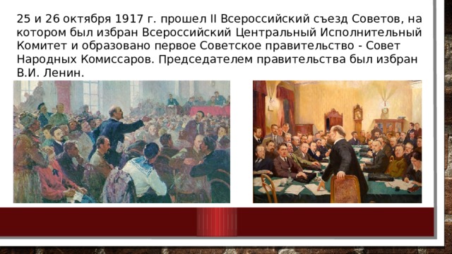 25 и 26 октября 1917 г. прошел II Всероссийский съезд Советов, на котором был избран Всероссийский Центральный Исполнительный Комитет и образовано первое Советское правительство - Совет Народных Комиссаров. Председателем правительства был избран В.И. Ленин. 