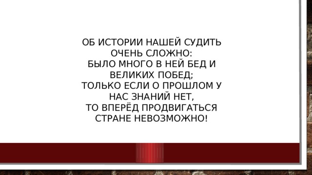 Об истории нашей судить очень сложно:  Было много в ней бед и великих побед;  Только если о прошлом у нас знаний нет,  То вперёд продвигаться стране невозможно! 