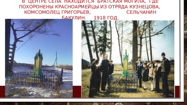 В центре села находится братская могила, где похоронены красноармейцы из отряда Кузнецова, комсомолец Григорьев, сельчанин Бакулин. 1918 год.   