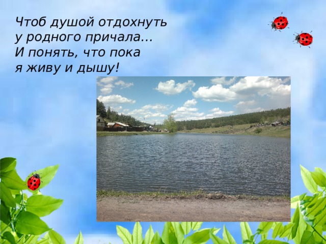 Чтоб душой отдохнуть  у родного причала…  И понять, что пока  я живу и дышу! 