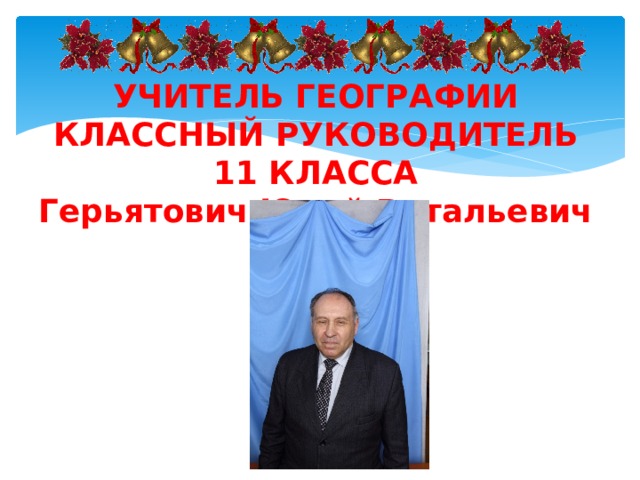 УЧИТЕЛЬ ГЕОГРАФИИ КЛАССНЫЙ РУКОВОДИТЕЛЬ 11 КЛАССА Герьятович Юрий Витальевич  